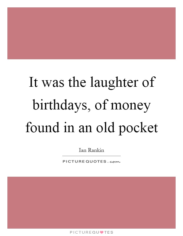 It was the laughter of birthdays, of money found in an old pocket Picture Quote #1