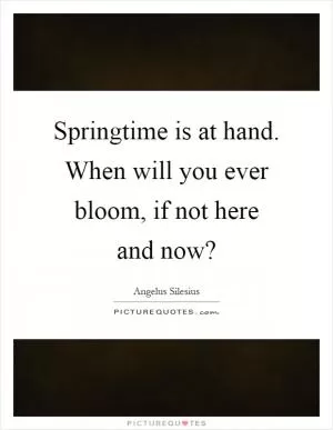 Springtime is at hand. When will you ever bloom, if not here and now? Picture Quote #1