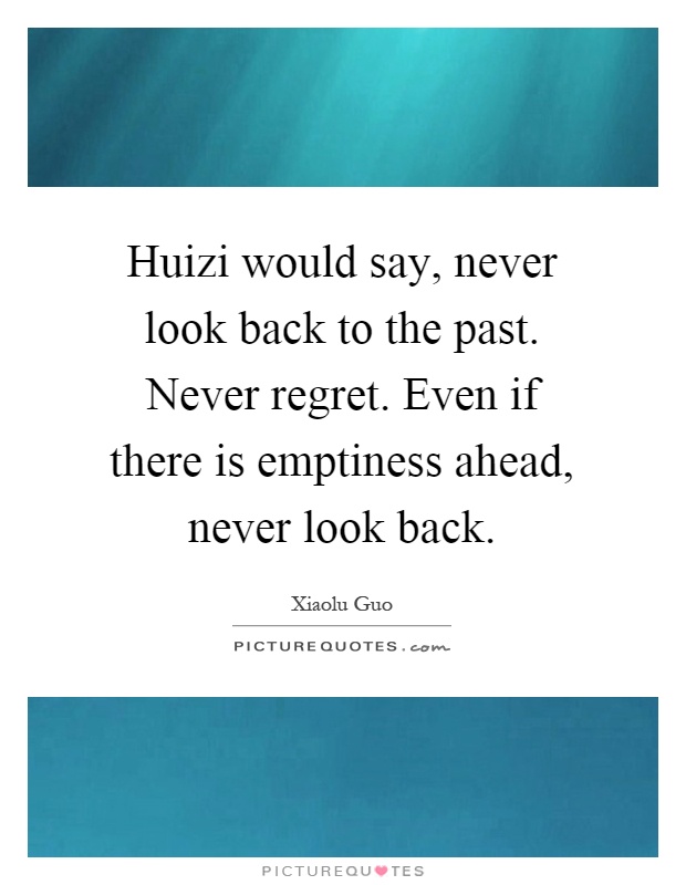 Huizi would say, never look back to the past. Never regret. Even if there is emptiness ahead, never look back Picture Quote #1
