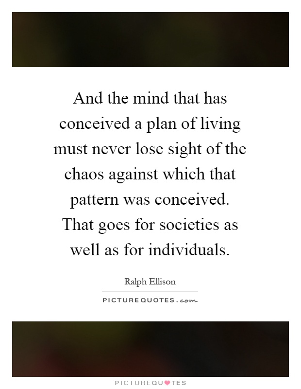 And the mind that has conceived a plan of living must never lose sight of the chaos against which that pattern was conceived. That goes for societies as well as for individuals Picture Quote #1