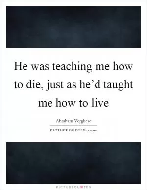 He was teaching me how to die, just as he’d taught me how to live Picture Quote #1