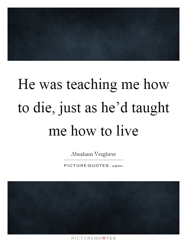 He was teaching me how to die, just as he'd taught me how to live Picture Quote #1