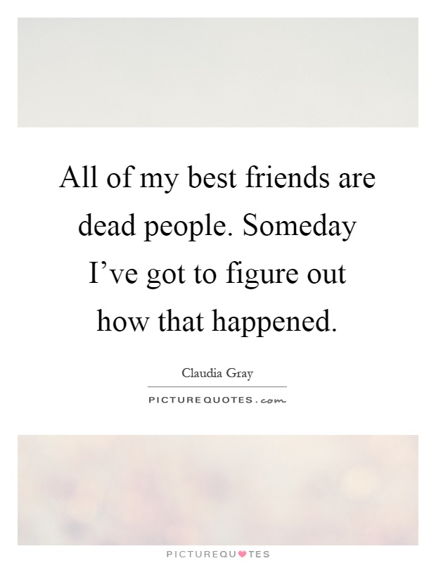 All of my best friends are dead people. Someday I've got to figure out how that happened Picture Quote #1