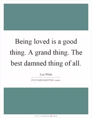 Being loved is a good thing. A grand thing. The best damned thing of all Picture Quote #1
