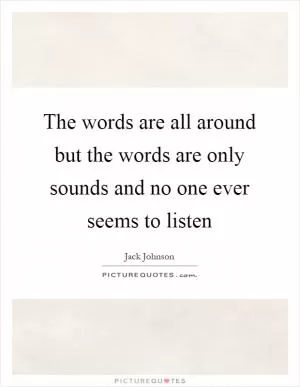 The words are all around but the words are only sounds and no one ever seems to listen Picture Quote #1