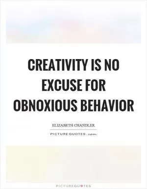 Creativity is no excuse for obnoxious behavior Picture Quote #1