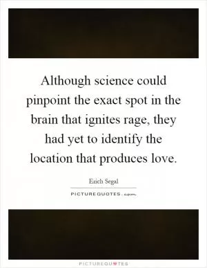 Although science could pinpoint the exact spot in the brain that ignites rage, they had yet to identify the location that produces love Picture Quote #1