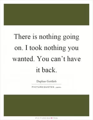 There is nothing going on. I took nothing you wanted. You can’t have it back Picture Quote #1