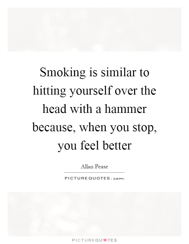 Smoking is similar to hitting yourself over the head with a hammer because, when you stop, you feel better Picture Quote #1