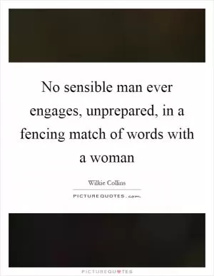 No sensible man ever engages, unprepared, in a fencing match of words with a woman Picture Quote #1