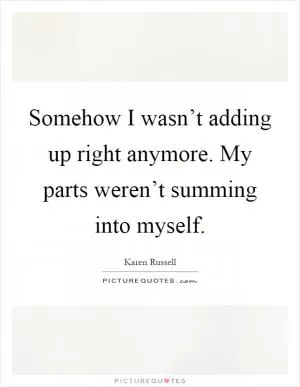 Somehow I wasn’t adding up right anymore. My parts weren’t summing into myself Picture Quote #1