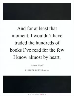 And for at least that moment, I wouldn’t have traded the hundreds of books I’ve read for the few I know almost by heart Picture Quote #1