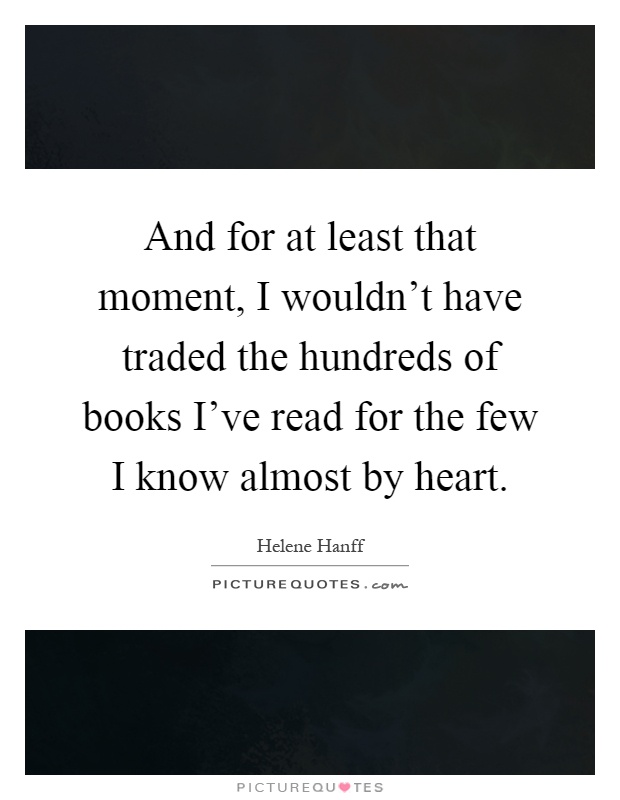 And for at least that moment, I wouldn't have traded the hundreds of books I've read for the few I know almost by heart Picture Quote #1