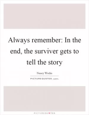 Always remember: In the end, the surviver gets to tell the story Picture Quote #1