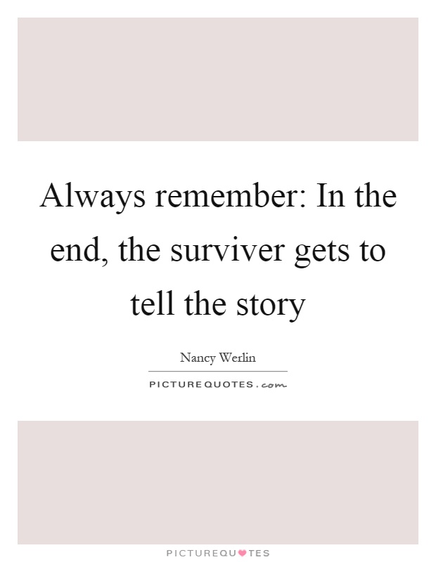 Always remember: In the end, the surviver gets to tell the story Picture Quote #1