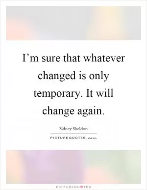 I’m sure that whatever changed is only temporary. It will change again Picture Quote #1