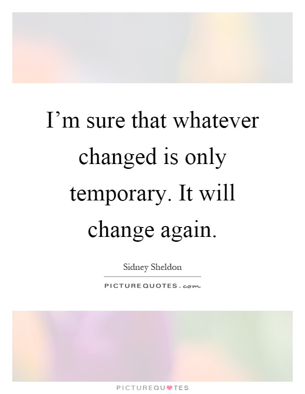 I'm sure that whatever changed is only temporary. It will change again Picture Quote #1