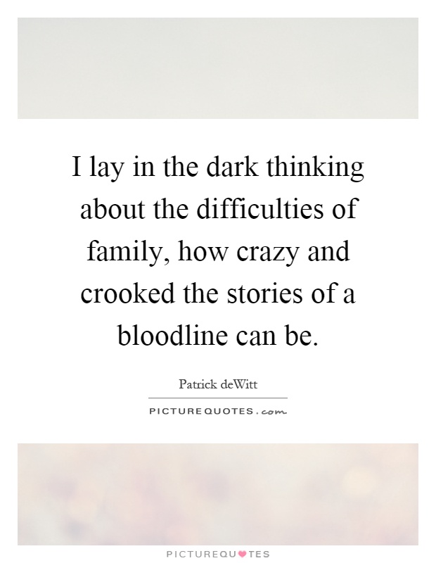 I lay in the dark thinking about the difficulties of family, how crazy and crooked the stories of a bloodline can be Picture Quote #1