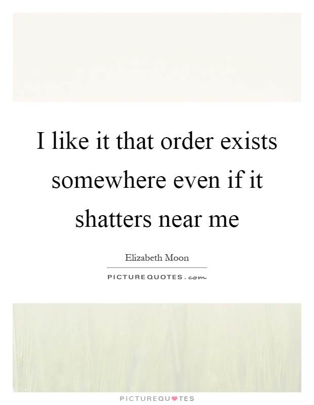 I like it that order exists somewhere even if it shatters near me Picture Quote #1