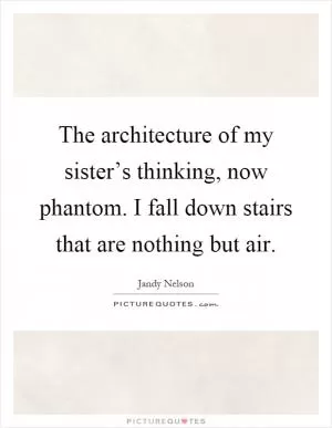 The architecture of my sister’s thinking, now phantom. I fall down stairs that are nothing but air Picture Quote #1