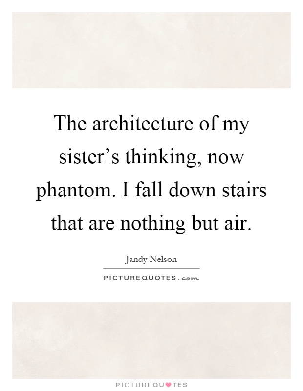 The architecture of my sister's thinking, now phantom. I fall down stairs that are nothing but air Picture Quote #1