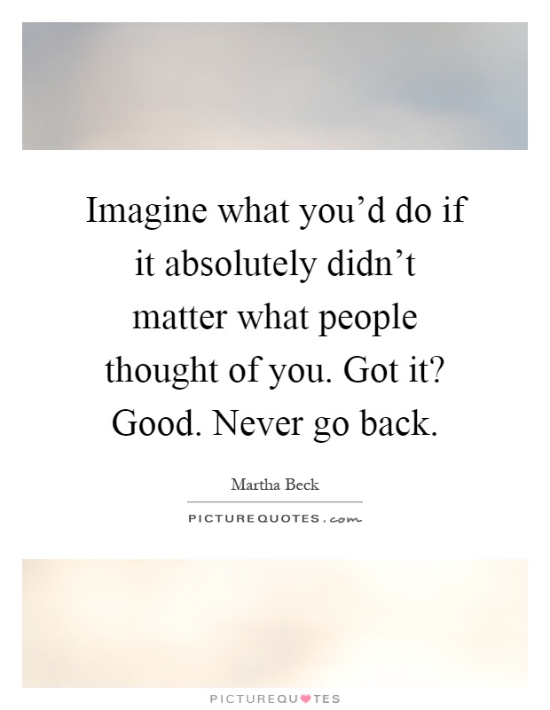 Imagine what you'd do if it absolutely didn't matter what people thought of you. Got it? Good. Never go back Picture Quote #1