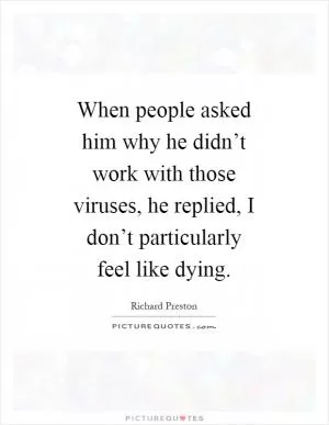 When people asked him why he didn’t work with those viruses, he replied, I don’t particularly feel like dying Picture Quote #1