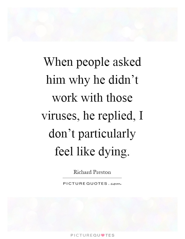 When people asked him why he didn't work with those viruses, he replied, I don't particularly feel like dying Picture Quote #1