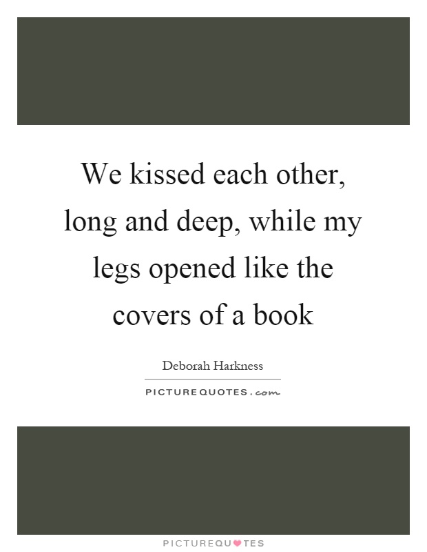 We kissed each other, long and deep, while my legs opened like the covers of a book Picture Quote #1