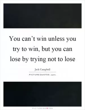 You can’t win unless you try to win, but you can lose by trying not to lose Picture Quote #1