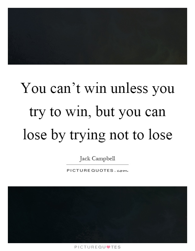 You can't win unless you try to win, but you can lose by trying not to lose Picture Quote #1
