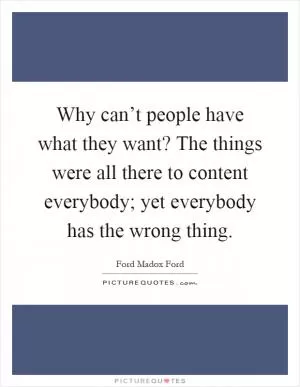 Why can’t people have what they want? The things were all there to content everybody; yet everybody has the wrong thing Picture Quote #1
