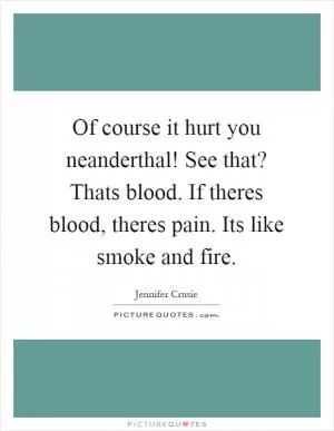 Of course it hurt you neanderthal! See that? Thats blood. If theres blood, theres pain. Its like smoke and fire Picture Quote #1