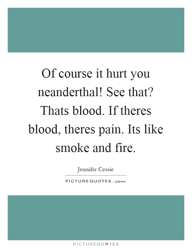 Of course it hurt you neanderthal! See that? Thats blood. If theres blood, theres pain. Its like smoke and fire Picture Quote #1