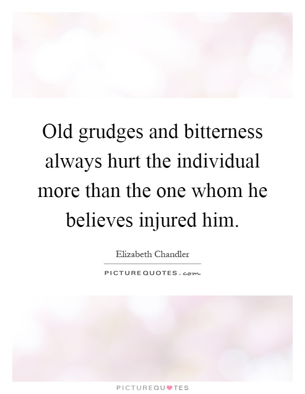 Old grudges and bitterness always hurt the individual more than the one whom he believes injured him Picture Quote #1
