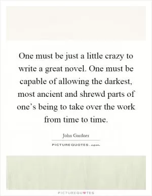 One must be just a little crazy to write a great novel. One must be capable of allowing the darkest, most ancient and shrewd parts of one’s being to take over the work from time to time Picture Quote #1