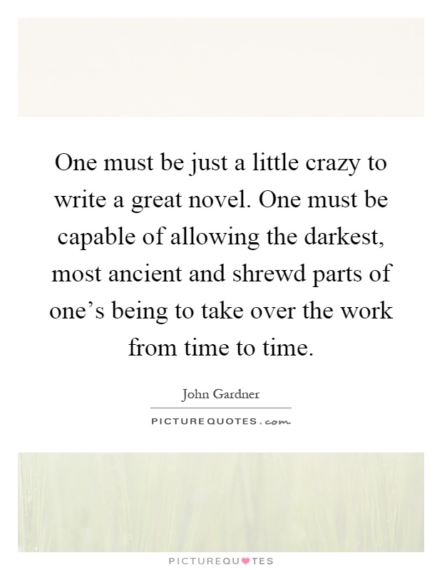 One must be just a little crazy to write a great novel. One must be capable of allowing the darkest, most ancient and shrewd parts of one's being to take over the work from time to time Picture Quote #1
