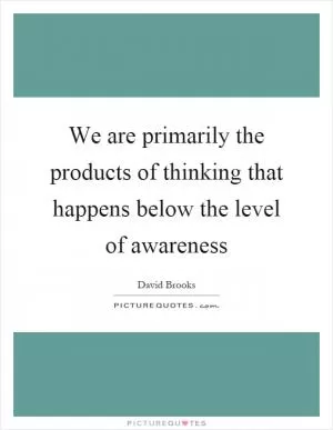 We are primarily the products of thinking that happens below the level of awareness Picture Quote #1