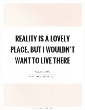 Reality is a lovely place, but I wouldn’t want to live there Picture Quote #1