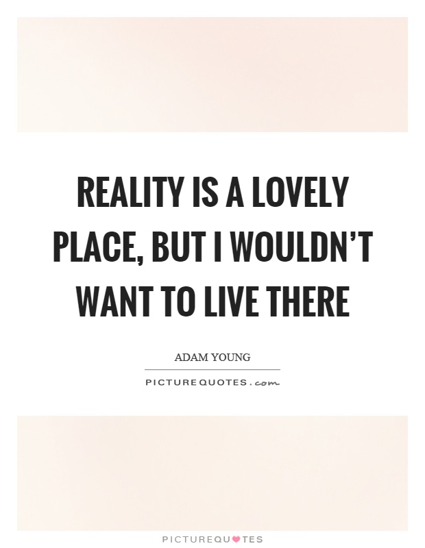 Reality is a lovely place, but I wouldn't want to live there Picture Quote #1