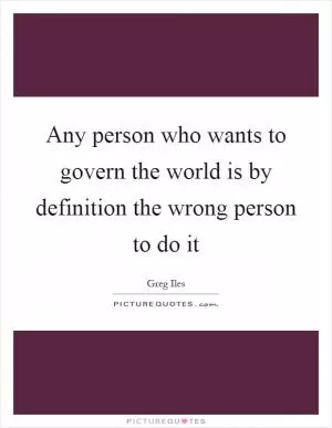Any person who wants to govern the world is by definition the wrong person to do it Picture Quote #1