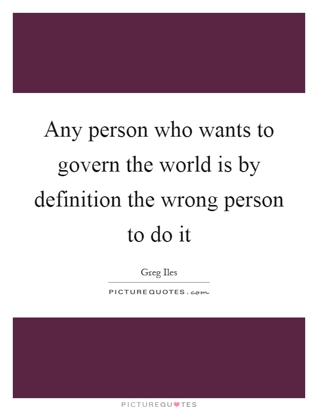 Any person who wants to govern the world is by definition the wrong person to do it Picture Quote #1