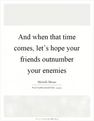 And when that time comes, let’s hope your friends outnumber your enemies Picture Quote #1