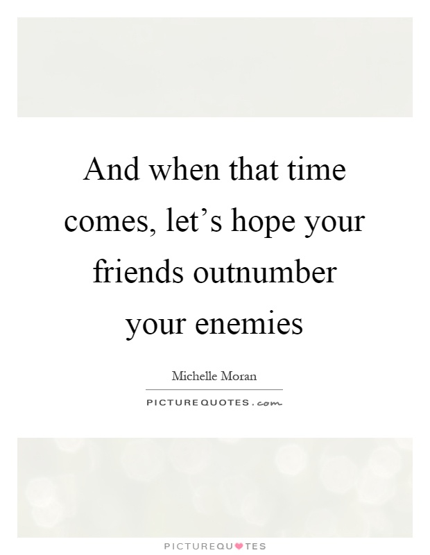 And when that time comes, let's hope your friends outnumber your enemies Picture Quote #1