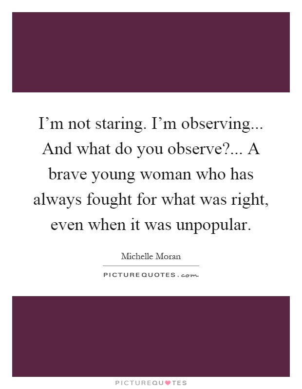I'm not staring. I'm observing... And what do you observe?... A brave young woman who has always fought for what was right, even when it was unpopular Picture Quote #1