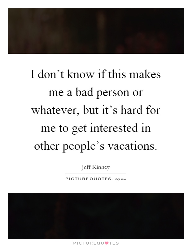 I don't know if this makes me a bad person or whatever, but it's hard for me to get interested in other people's vacations Picture Quote #1