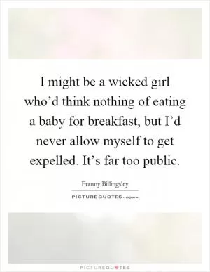 I might be a wicked girl who’d think nothing of eating a baby for breakfast, but I’d never allow myself to get expelled. It’s far too public Picture Quote #1