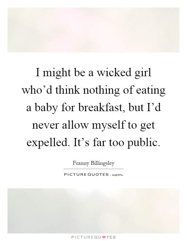I might be a wicked girl who'd think nothing of eating a baby for breakfast, but I'd never allow myself to get expelled. It's far too public Picture Quote #1