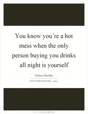 You know you’re a hot mess when the only person buying you drinks all night is yourself Picture Quote #1
