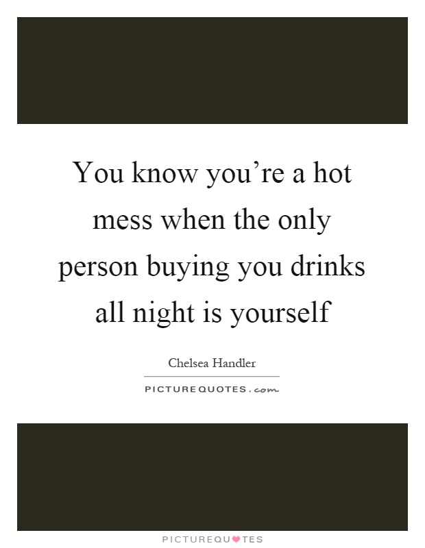 You know you're a hot mess when the only person buying you drinks all night is yourself Picture Quote #1